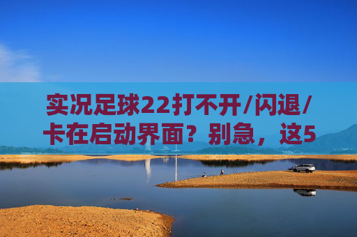 实况足球22打不开/闪退/卡在启动界面?别急,这5个解决方法帮你搞定!