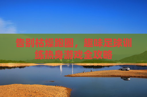 告别枯燥跑圈，趣味足球训练热身游戏全攻略