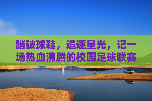 踏破球鞋,追逐星光,记一场热血沸腾的校园足球联赛