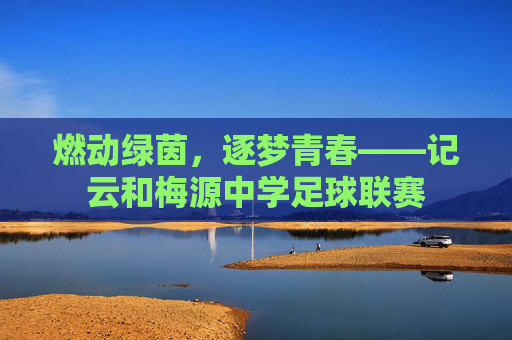燃动绿茵,逐梦青春——记云和梅源中学足球联赛