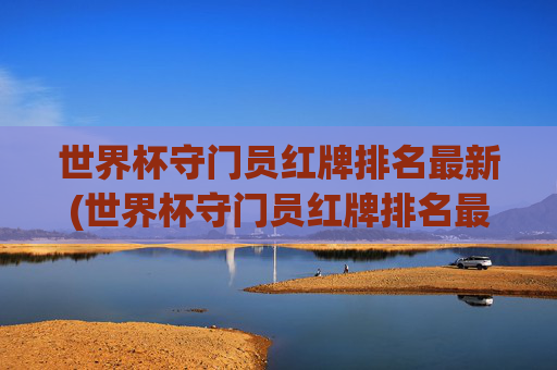 世界杯守门员红牌排名最新(世界杯守门员红牌排名最新图片)