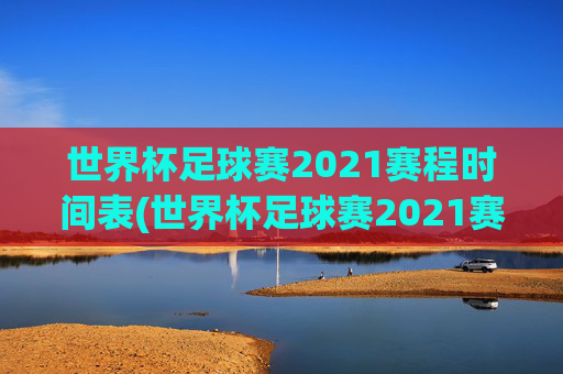 世界杯足球赛2021赛程时间表(世界杯足球赛2021赛程时间表格)