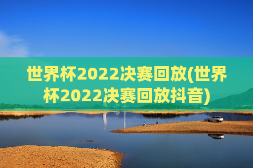 世界杯2022决赛回放(世界杯2022决赛回放抖音)