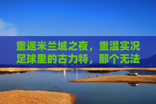重返米兰城之夜,重温实况足球里的古力特,那个无法被防守的坦克