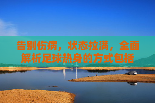 告别伤病,状态拉满,全面解析足球热身的方式包括