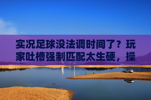 实况足球没法调时间了?玩家吐槽强制匹配太生硬,操作自由度遭质疑