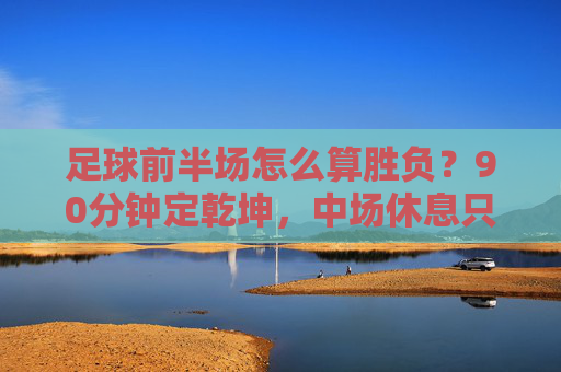 足球前半场怎么算胜负?90分钟定乾坤,中场休息只是休整