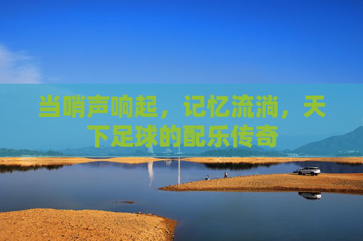 当哨声响起,记忆流淌,天下足球的配乐传奇