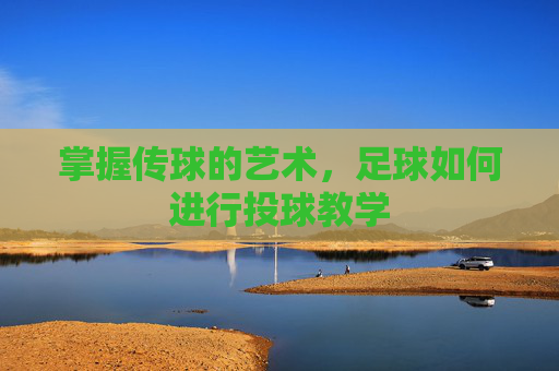 掌握传球的艺术,足球如何进行投球教学