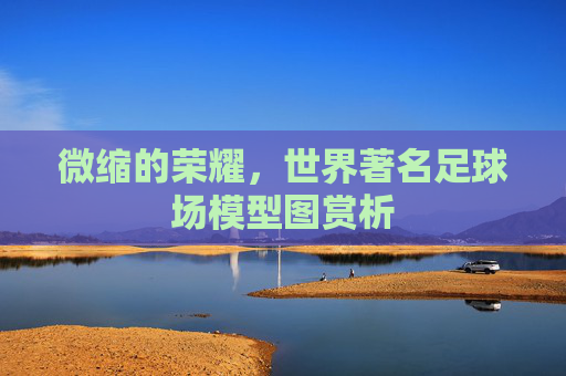 微缩的荣耀,世界著名足球场模型图赏析