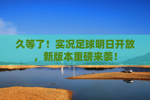 久等了！实况足球明日开放，新版本重磅来袭！