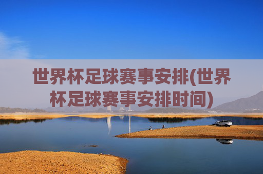 世界杯足球赛事安排(世界杯足球赛事安排时间)