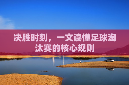 决胜时刻，一文读懂足球淘汰赛的核心规则