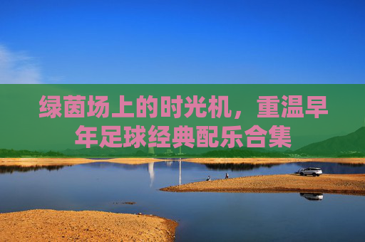 绿茵场上的时光机,重温早年足球经典配乐合集