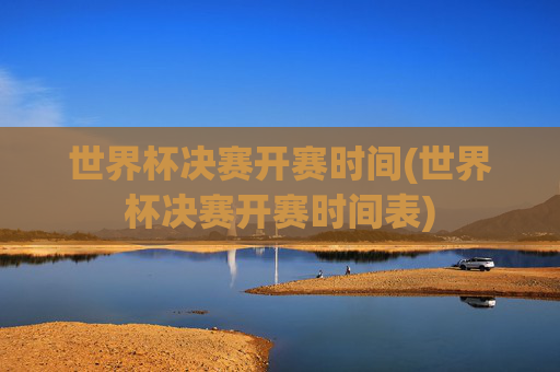 世界杯决赛开赛时间(世界杯决赛开赛时间表)
