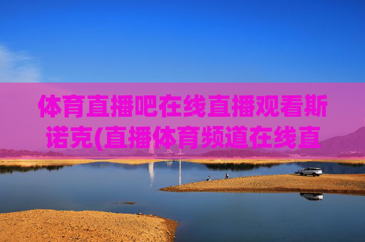 体育直播吧在线直播观看斯诺克(直播体育频道在线直播观看)