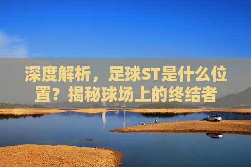 深度解析,足球ST是什么位置?揭秘球场上的终结者