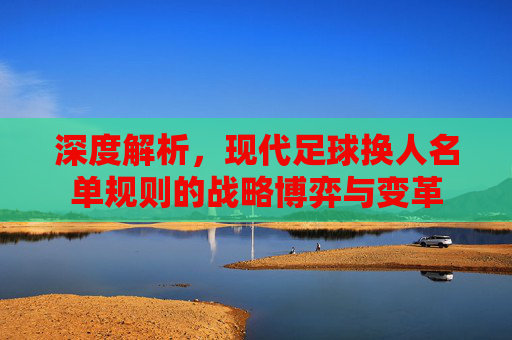 深度解析,现代足球换人名单规则的战略博弈与变革