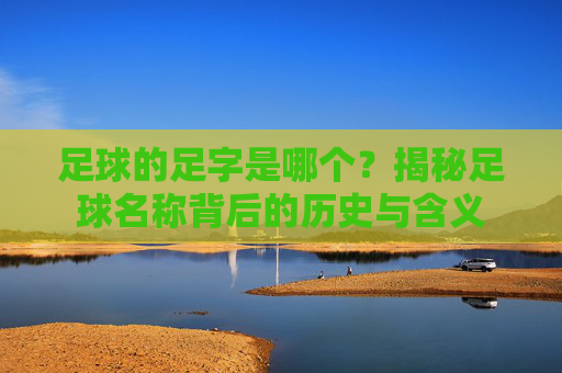 足球的足字是哪个?揭秘足球名称背后的历史与含义