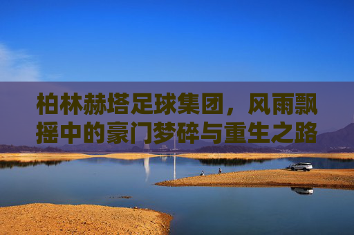 柏林赫塔足球集团，风雨飘摇中的豪门梦碎与重生之路