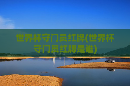世界杯守门员红牌(世界杯守门员红牌是谁)