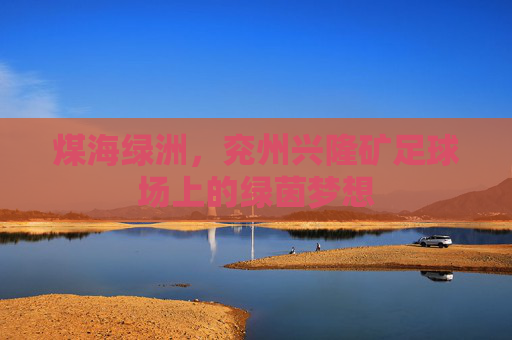 煤海绿洲，兖州兴隆矿足球场上的绿茵梦想