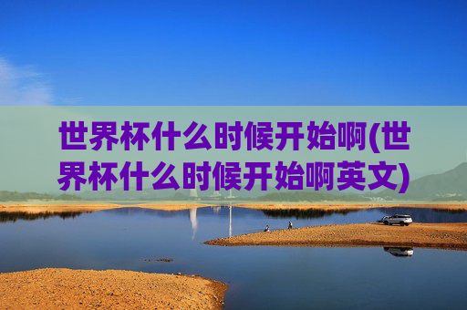 世界杯什么时候开始啊(世界杯什么时候开始啊英文)