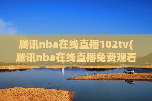 腾讯nba在线直播102tv(腾讯nba在线直播免费观看直播无插件jrs)