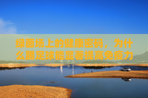 绿茵场上的健康密码,为什么踢足球能显著提高免疫力