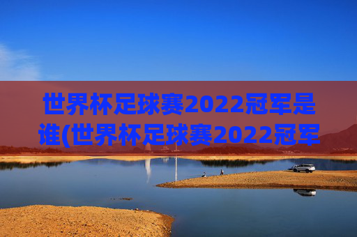 世界杯足球赛2022冠军是谁(世界杯足球赛2022冠军是谁啊)