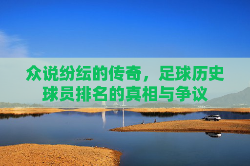 众说纷纭的传奇,足球历史球员排名的真相与争议