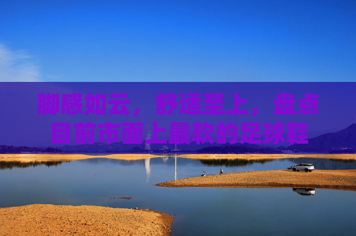 脚感如云,舒适至上,盘点目前市面上最软的足球鞋