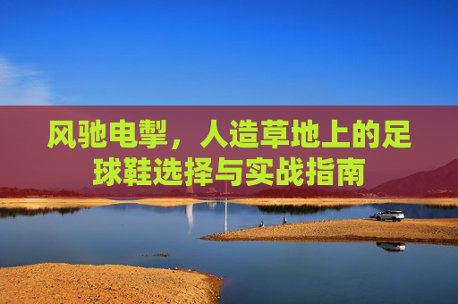 风驰电掣,人造草地上的足球鞋选择与实战指南