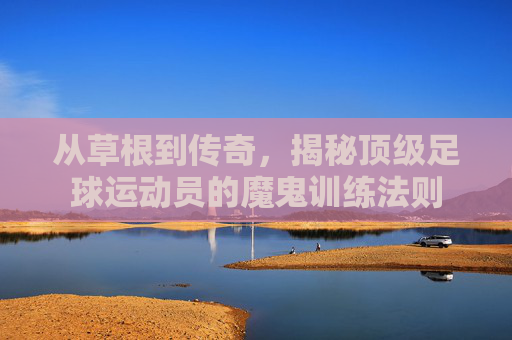 从草根到传奇,揭秘顶级足球运动员的魔鬼训练法则