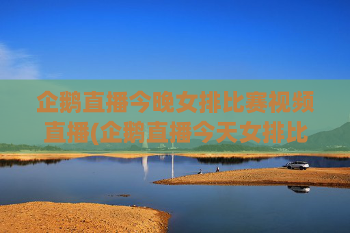 企鹅直播今晚女排比赛视频直播(企鹅直播今天女排比赛直播)