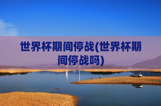 世界杯期间停战(世界杯期间停战吗)