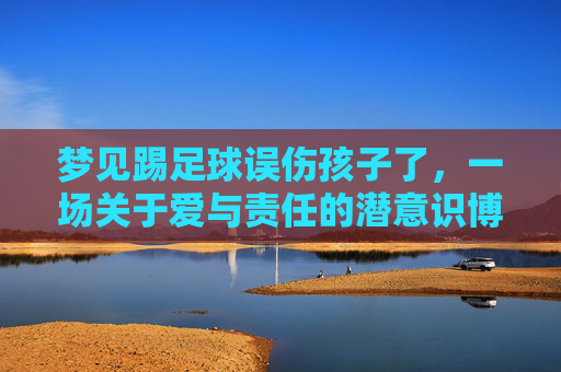 梦见踢足球误伤孩子了，一场关于爱与责任的潜意识博弈