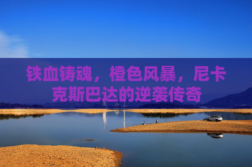 铁血铸魂，橙色风暴，尼卡克斯巴达的逆袭传奇