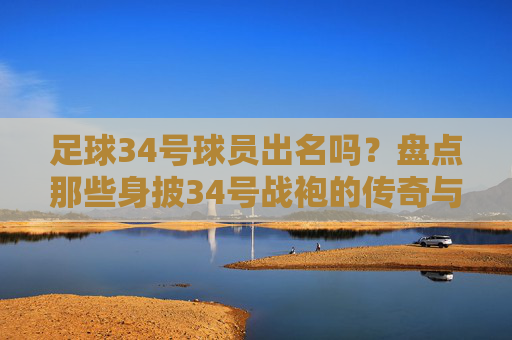足球34号球员出名吗？盘点那些身披34号战袍的传奇与遗憾