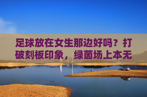 足球放在女生那边好吗？打破刻板印象，绿茵场上本无性别之分