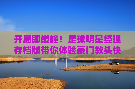 开局即巅峰!足球明星经理存档版带你体验豪门教头快感