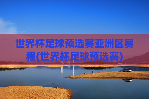 世界杯足球预选赛亚洲区赛程(世界杯足球预选赛)