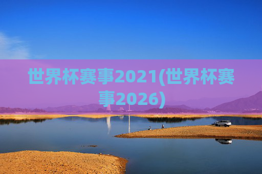 世界杯赛事2021(世界杯赛事2026)