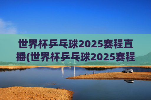 世界杯乒乓球2025赛程直播(世界杯乒乓球2025赛程直播视频)