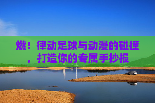 燃!律动足球与动漫的碰撞,打造你的专属手抄报