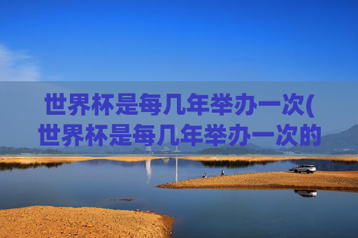 世界杯是每几年举办一次(世界杯是每几年举办一次的)
