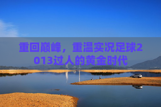重回巅峰,重温实况足球2013过人的黄金时代