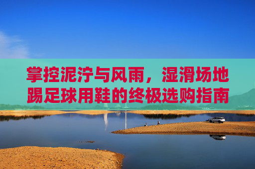 掌控泥泞与风雨，湿滑场地踢足球用鞋的终极选购指南