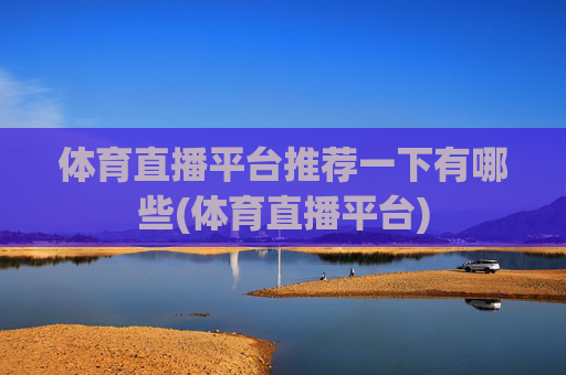 体育直播平台推荐一下有哪些(体育直播平台)