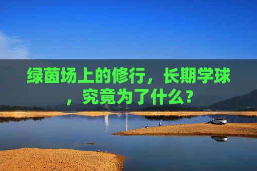 绿茵场上的修行，长期学球，究竟为了什么？